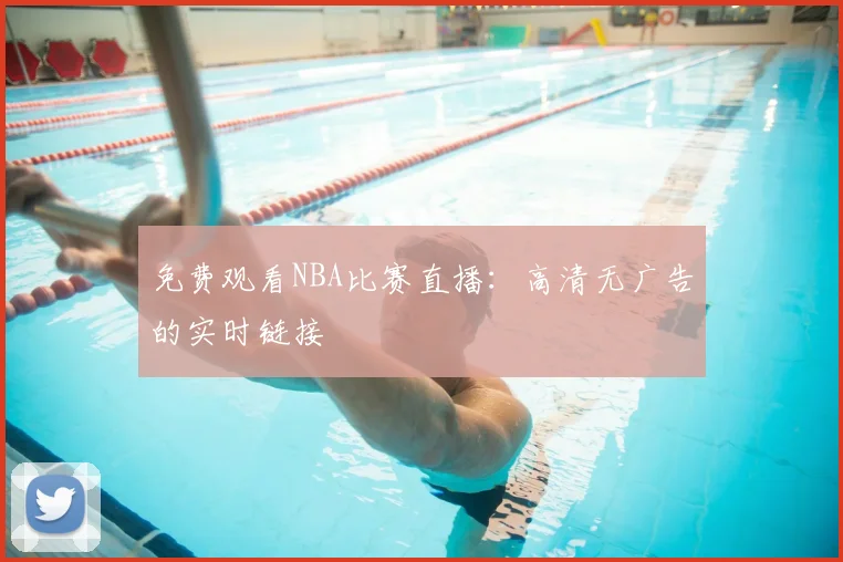 免费观看NBA比赛直播:高清无广告的实时链接