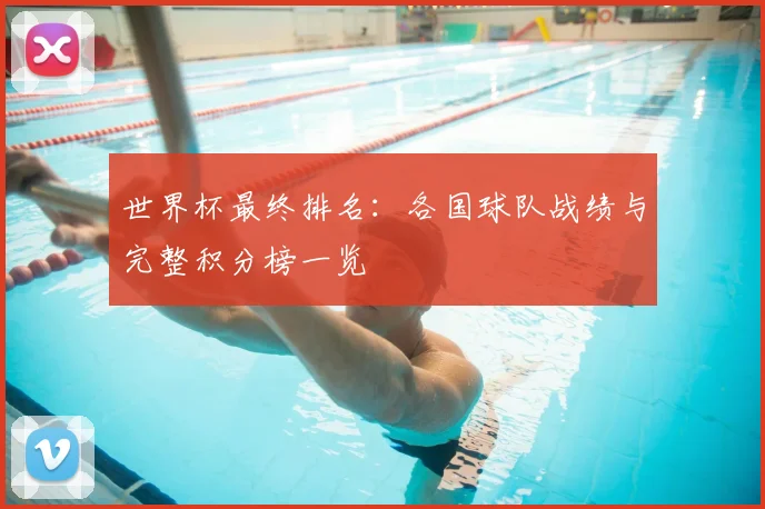 世界杯最终排名：各国球队战绩与完整积分榜一览