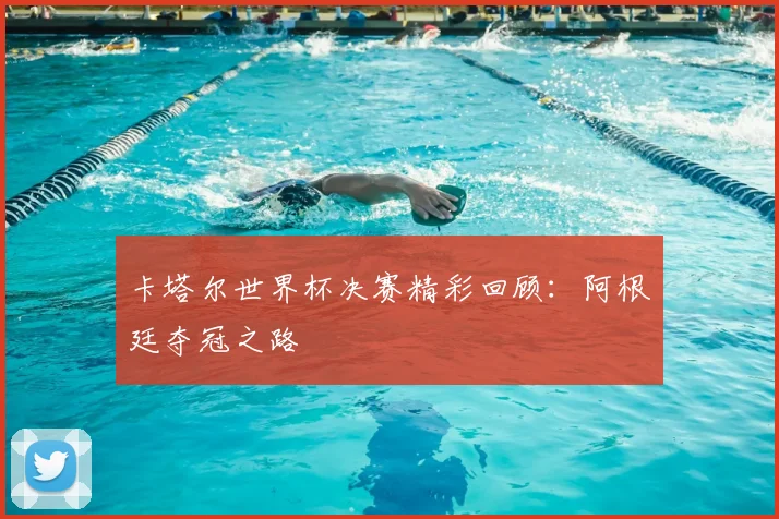 卡塔尔世界杯决赛精彩回顾：阿根廷夺冠之路