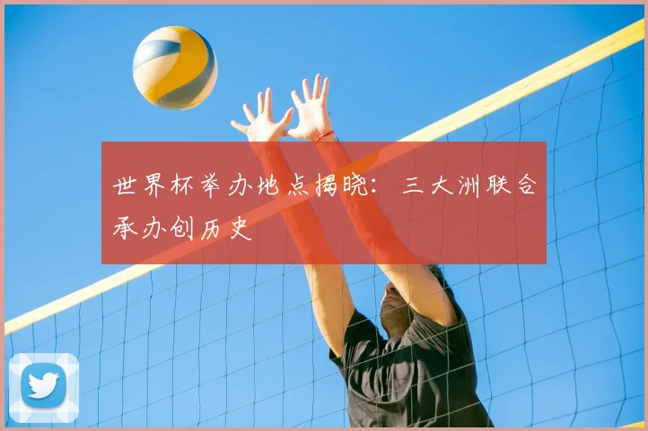 世界杯举办地点揭晓:三大洲联合承办创历史