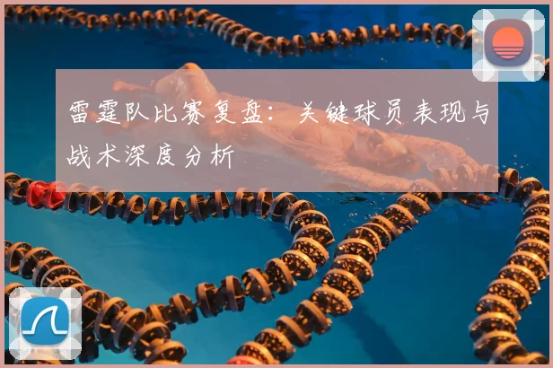雷霆队比赛复盘：关键球员表现与战术深度分析