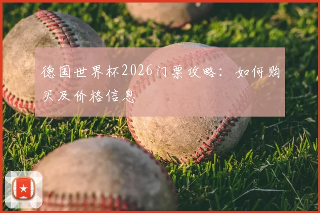 德国世界杯2026门票攻略：如何购买及价格信息