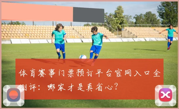 体育赛事门票预订平台官网入口全测评：哪家才是真省心？