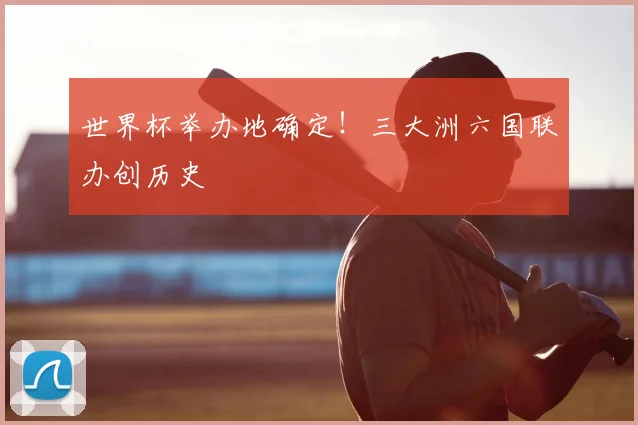 世界杯举办地确定！三大洲六国联办创历史