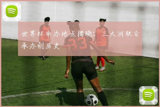 世界杯举办地点揭晓：三大洲联合承办创历史