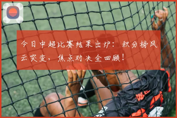 今日中超比赛结果出炉:积分榜风云突变,焦点对决全回顾!