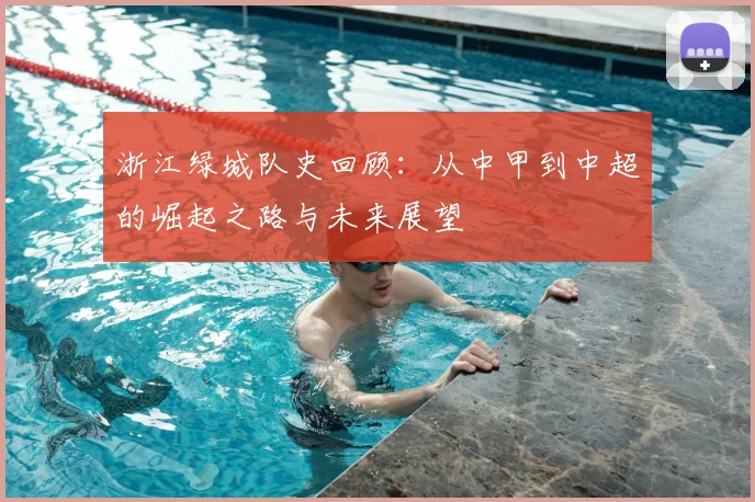 浙江绿城队史回顾：从中甲到中超的崛起之路与未来展望