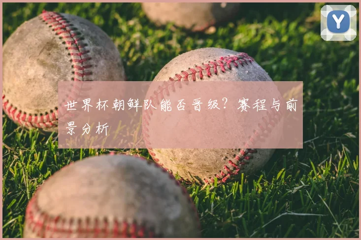 世界杯朝鲜队能否晋级？赛程与前景分析