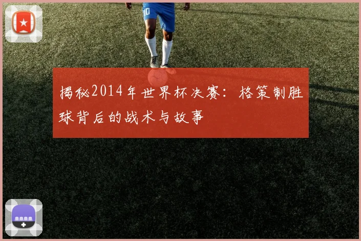 揭秘2014年世界杯决赛:格策制胜球背后的战术与故事