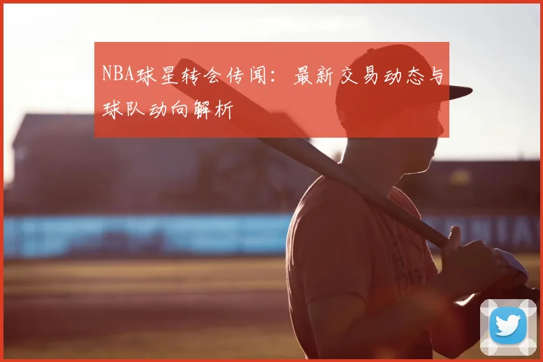 NBA球星转会传闻：最新交易动态与球队动向解析