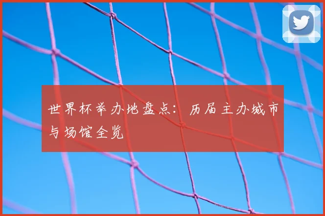 世界杯举办地盘点：历届主办城市与场馆全览