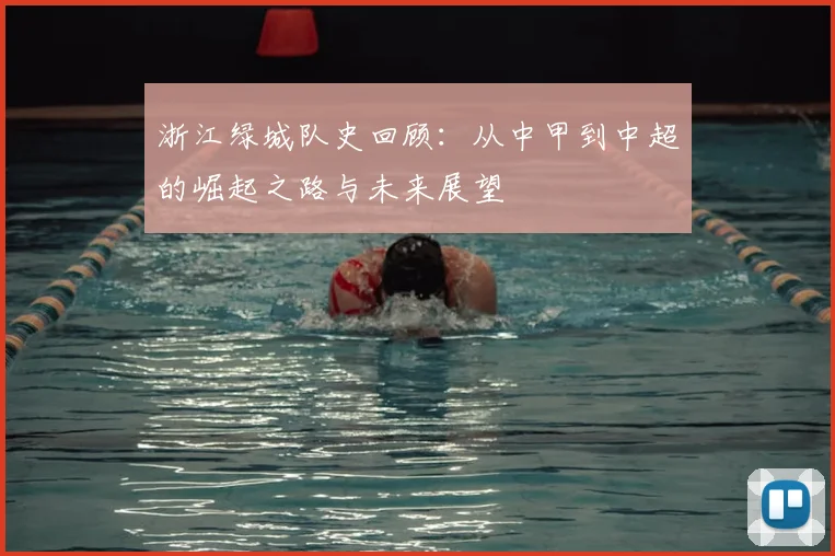 浙江绿城队史回顾：从中甲到中超的崛起之路与未来展望