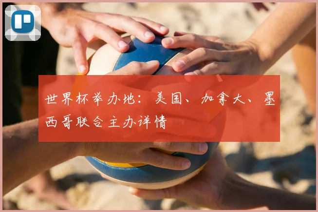 世界杯举办地:美国、加拿大、墨西哥联合主办详情