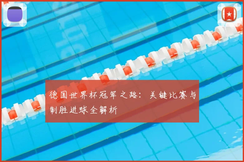 德国世界杯冠军之路：关键比赛与制胜进球全解析