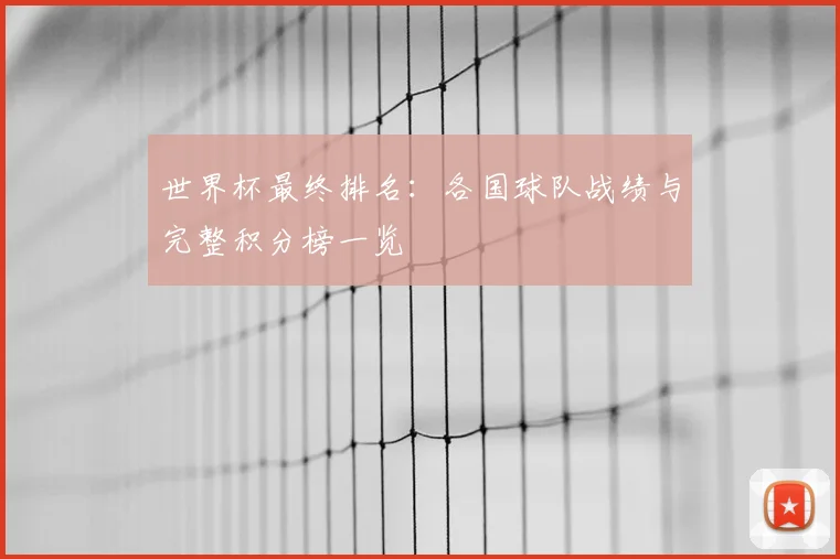 世界杯最终排名:各国球队战绩与完整积分榜一览