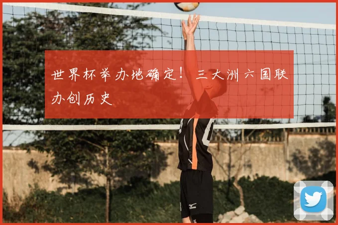 世界杯举办地确定！三大洲六国联办创历史