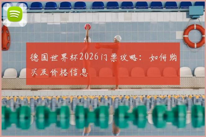 德国世界杯2026门票攻略：如何购买及价格信息