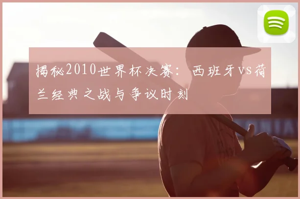 揭秘2010世界杯决赛:西班牙vs荷兰经典之战与争议时刻