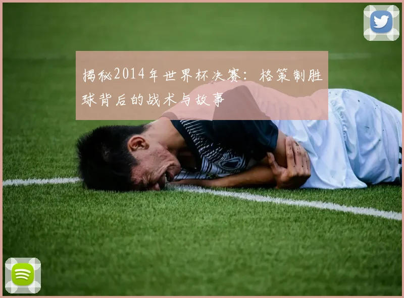 揭秘2014年世界杯决赛：格策制胜球背后的战术与故事