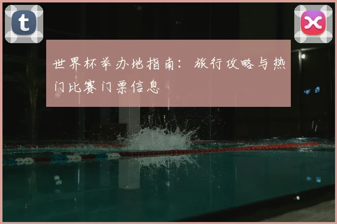 世界杯举办地指南:旅行攻略与热门比赛门票信息