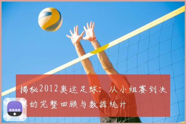 揭秘2012奥运足球:从小组赛到决赛的完整回顾与数据统计