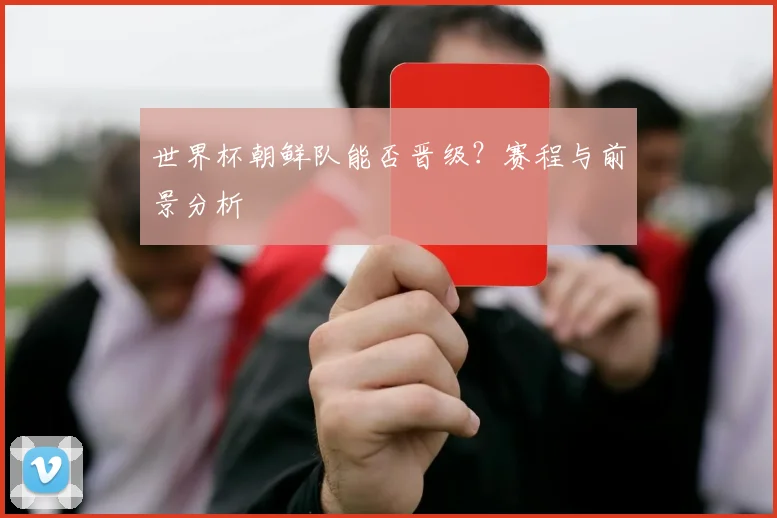 世界杯朝鲜队能否晋级？赛程与前景分析