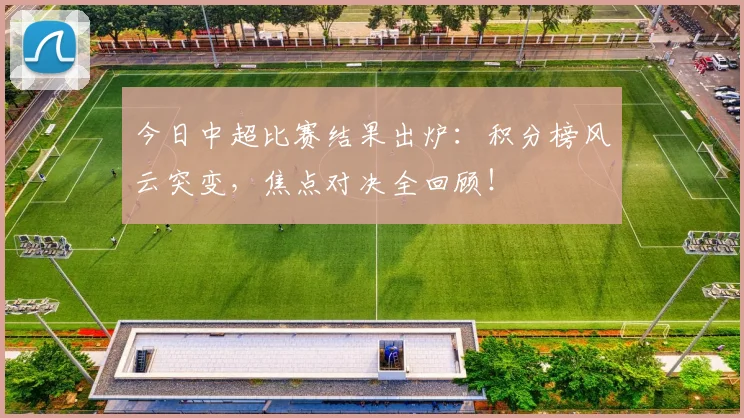 今日中超比赛结果出炉：积分榜风云突变，焦点对决全回顾！